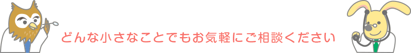 どんな小さなことでもお気軽にご相談ください